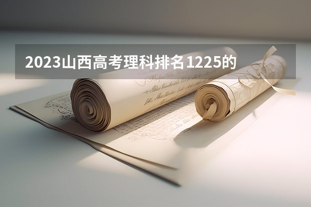 2023山西高考理科排名1225的考生报什么大学好 学校往年录取分数线