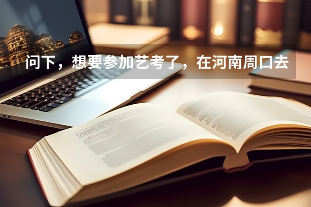 问下，想要参加艺考了，在河南周口去哪里培训好呢？