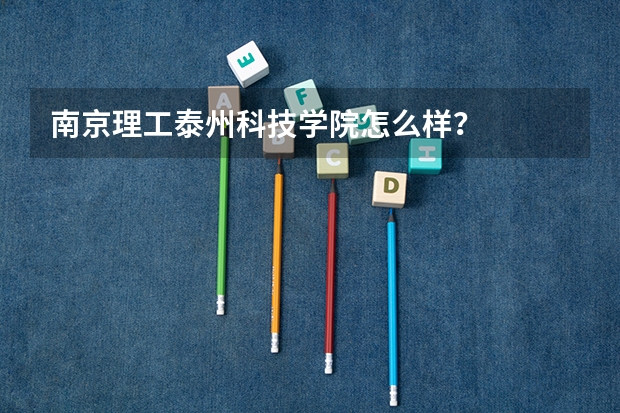 南京理工泰州科技学院怎么样?