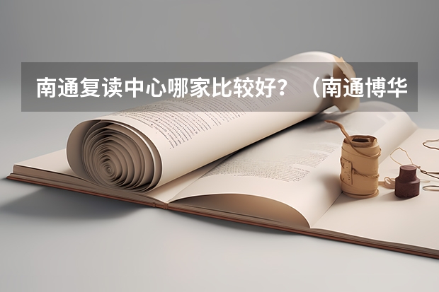 南通复读中心哪家比较好?(南通博华复读学校是中考报名点)
