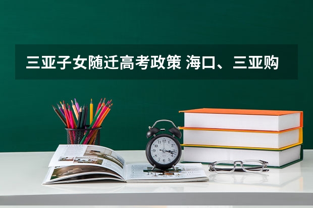 三亚子女随迁高考政策 海口、三亚购房资格最新政策2023,人才引进落户条件