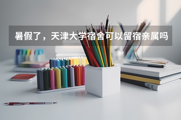 暑假了，天津大学宿舍可以留宿亲属吗？