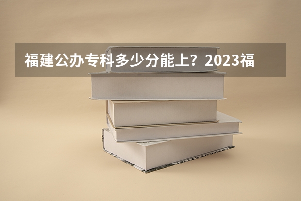 福建公办专科多少分能上?2023福建高考专科批投档分最新汇总