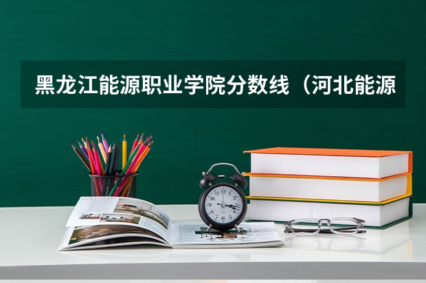 黑龙江能源职业学院分数线（河北能源技术学院单招分数线）