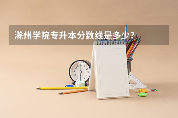 滁州学院专升本分数线是多少？