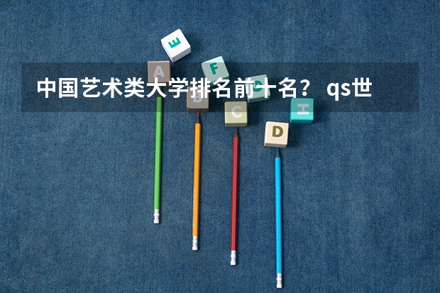 中国艺术类大学排名前十名？ qs世界艺术类大学排名