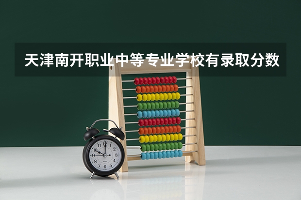 天津南开职业中等专业学校有录取分数线吗?