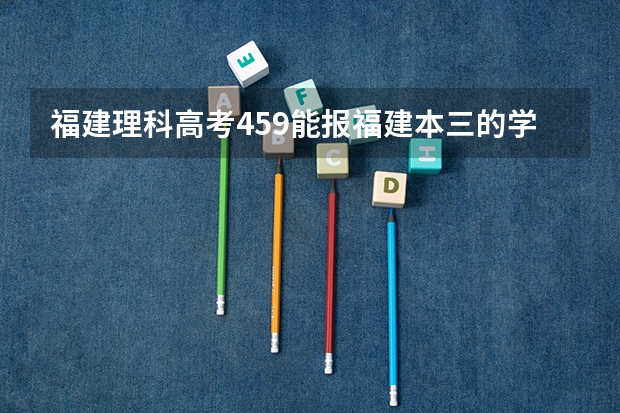 福建理科高考459能报福建本三的学校吗