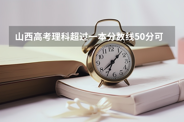 山西高考理科超过一本分数线50分可以报什么样的学校