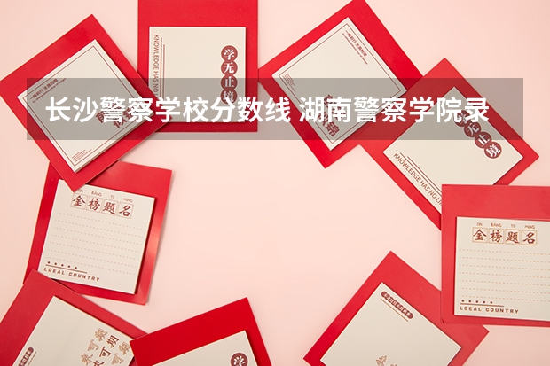 长沙警察学校分数线 湖南警察学院录取分数线