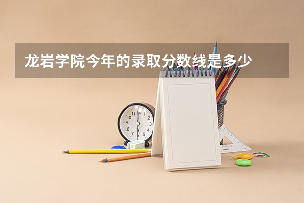 龙岩学院今年的录取分数线是多少