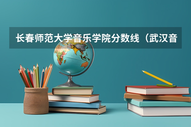 长春师范大学音乐学院分数线（武汉音乐学院分数线）