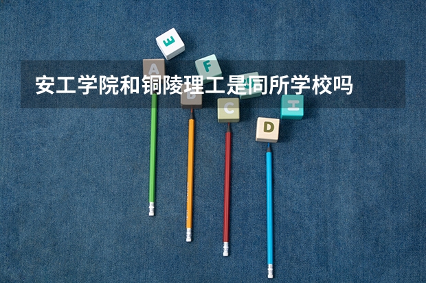 安工学院和铜陵理工是同所学校吗