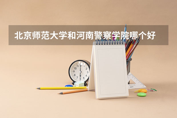 北京师范大学和河南警察学院哪个好 学校历年录取分数线对比