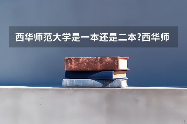西华师范大学是一本还是二本?西华师范大学和四川师范大学 四川师范大学二本录取分数线