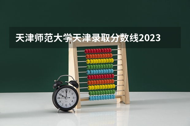 天津师范大学天津录取分数线2023(天津师范分数线是多高啊?)