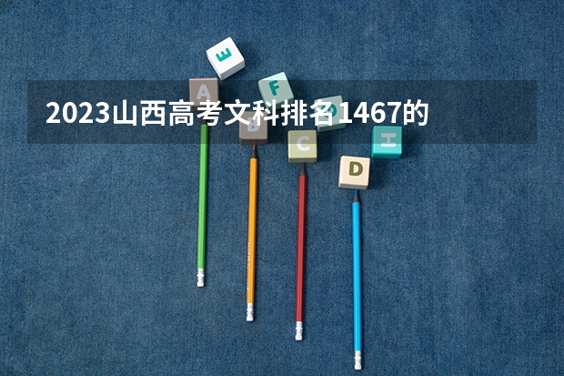 2023山西高考文科排名1467的考生报什么大学好 学校往年录取分数线