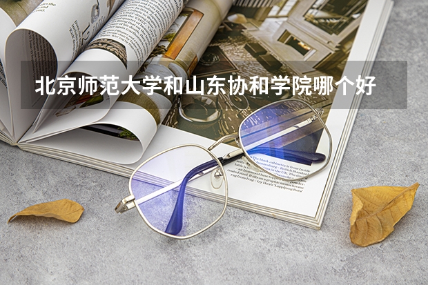 北京师范大学和山东协和学院哪个好 学校历年录取分数线对比