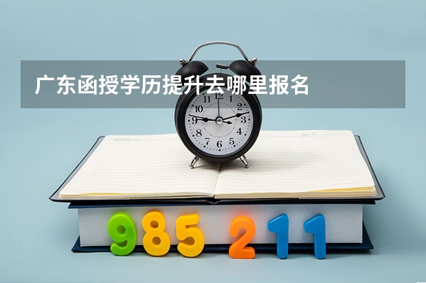 广东函授学历提升去哪里报名