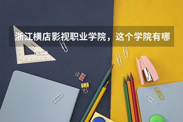 浙江横店影视职业学院,这个学院有哪些专业,有哪些特色?