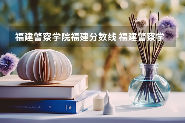 福建警察学院福建分数线 福建警察学院录取分数线