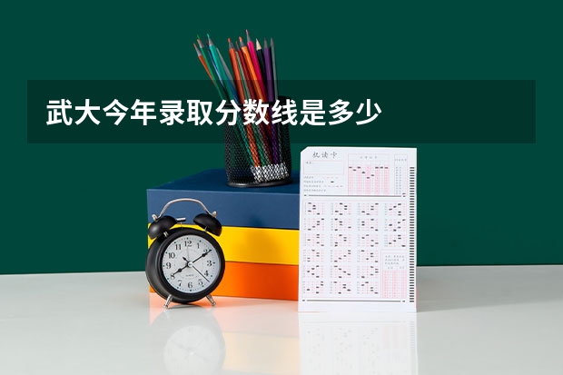 武大今年录取分数线是多少