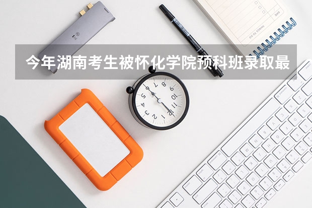 今年湖南考生被怀化学院预科班录取最少要多少分