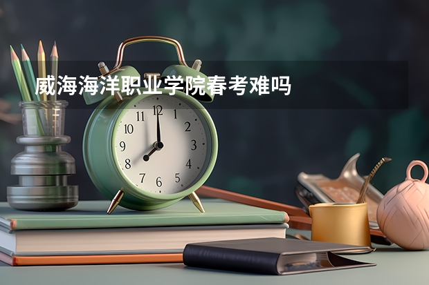 威海海洋职业学院春考难吗