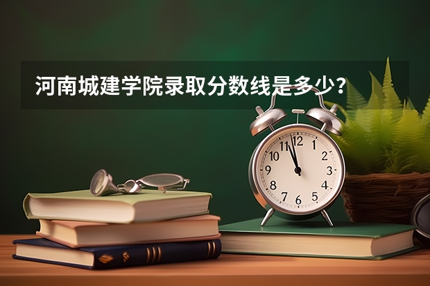 河南城建学院录取分数线是多少？