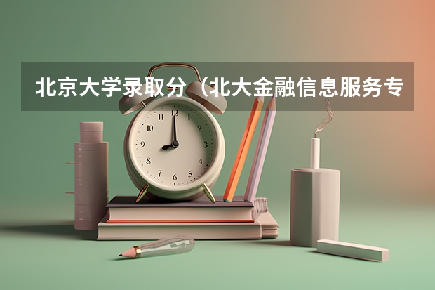 北京大学录取分(北大金融信息服务专业?)