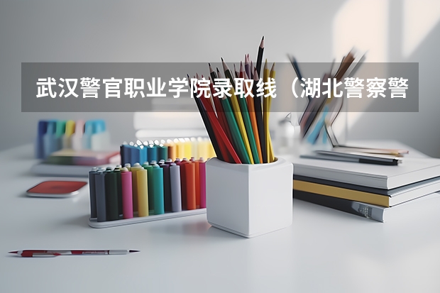 武汉警官职业学院录取线（湖北警察警官学院分数线）