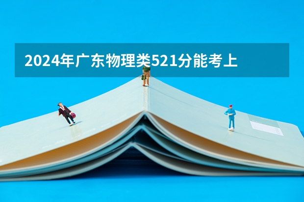 2024年广东物理类521分能考上什么大学?