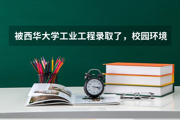 被西华大学工业工程录取了,校园环境食宿,校风学风怎么样呀