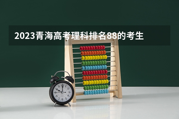 2023青海高考理科排名88的考生报什么大学好 学校往年录取分数线