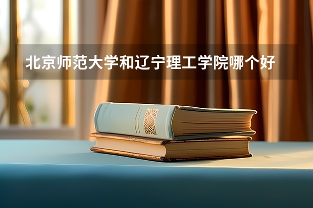 北京师范大学和辽宁理工学院哪个好 学校历年录取分数线对比