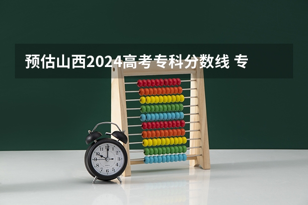 预估山西2024高考专科分数线 专科录取分数线预测多少分