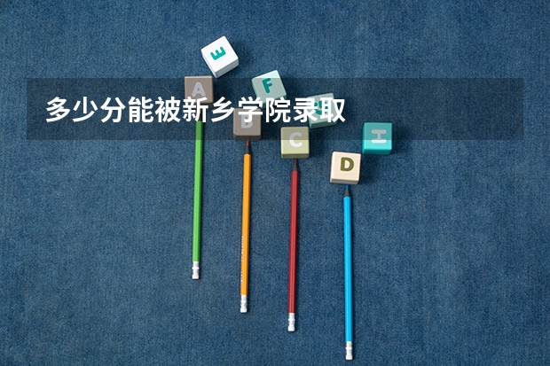 多少分能被新乡学院录取
