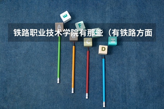 铁路职业技术学院有那些(有铁路方面专业的本科院校)