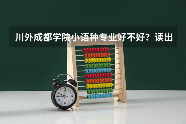 川外成都学院小语种专业好不好?读出来好找工作吗?待遇呢?