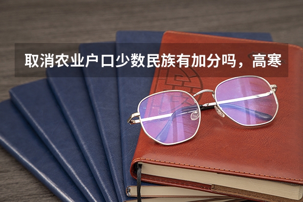取消农业户口少数民族有加分吗,高寒山区的!