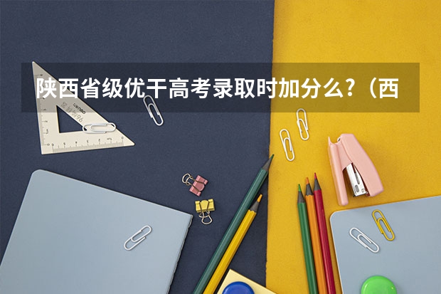 陕西省级优干高考录取时加分么?(西安成人高考加分政策简介?)