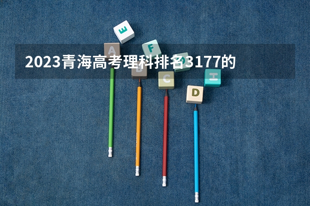 2023青海高考理科排名3177的考生报什么大学好 学校往年录取分数线