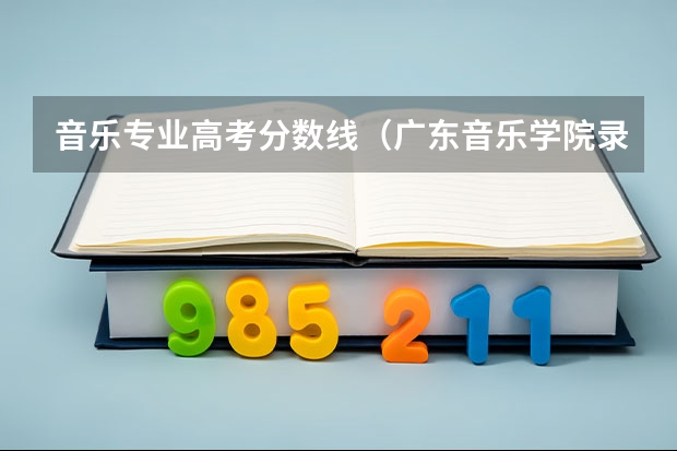 音乐专业高考分数线（广东音乐学院录取分数线）