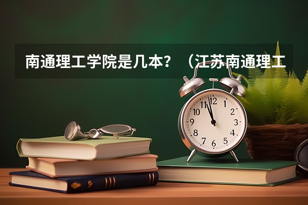 南通理工学院是几本？（江苏南通理工学院录取分数线）