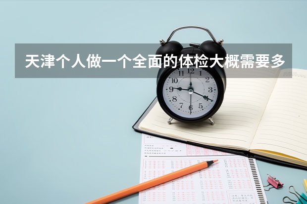 天津个人做一个全面的体检大概需要多少钱？