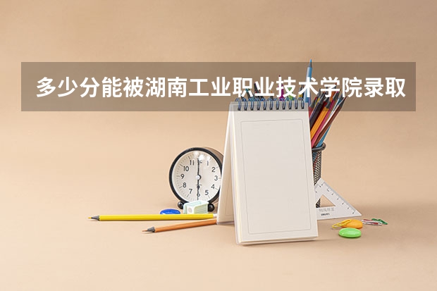 多少分能被湖南工业职业技术学院录取