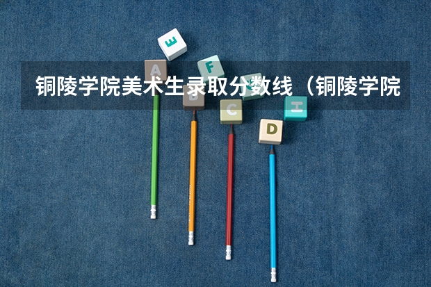 铜陵学院美术生录取分数线(铜陵学院专升本会计学录取分数线)