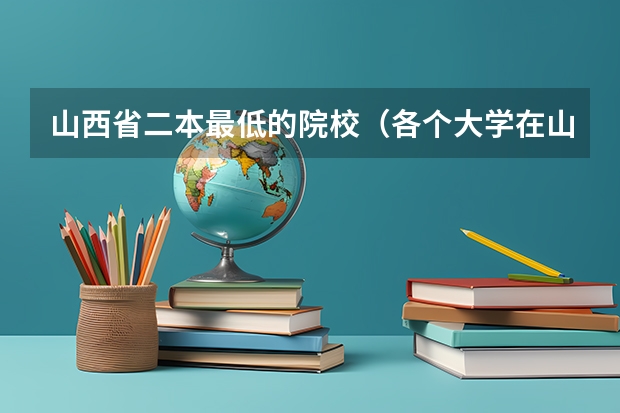 山西省二本最低的院校（各个大学在山西的录取分数线）