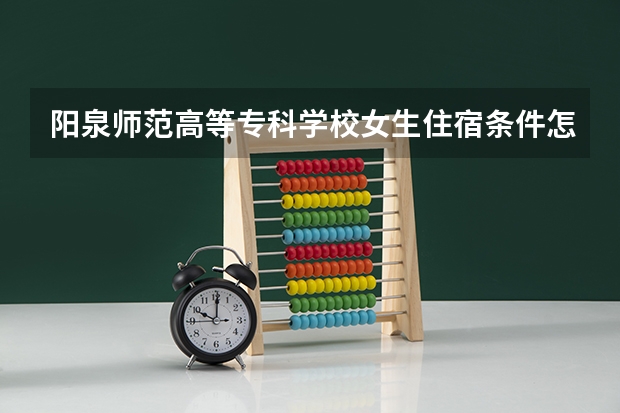 阳泉师范高等专科学校女生住宿条件怎么样？