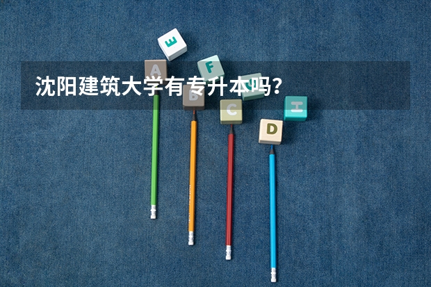 沈阳建筑大学有专升本吗?